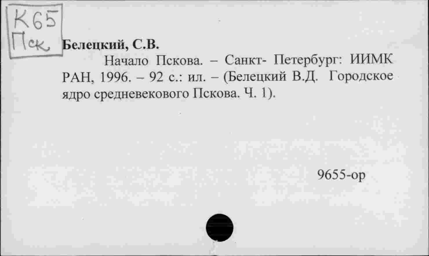 ﻿елецкий, С.В.
Начало Пскова. - Санкт- Петербург: ИИМК
РАН, 1996. - 92 с.: ил. - (Белецкий В.Д. Городское
ядро средневекового Пскова. Ч. 1).
9655-ор